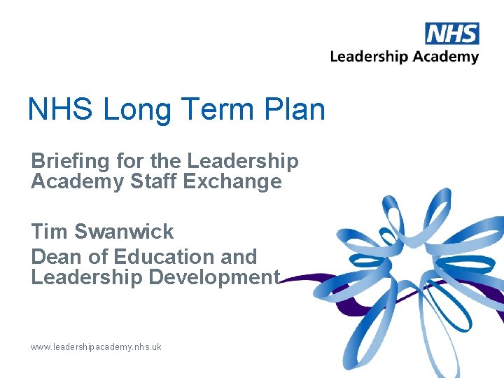 NHS Long Term Plan Briefing for the Leadership Academy Staff Exchange Tim Swanwick Dean