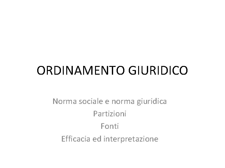 ORDINAMENTO GIURIDICO Norma sociale e norma giuridica Partizioni Fonti Efficacia ed interpretazione ORDINAMENTO GIURIDICO Norma sociale e norma giuridica Partizioni Fonti Efficacia ed interpretazione