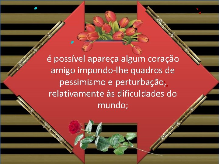 é possível apareça algum coração amigo impondo-lhe quadros de pessimismo e perturbação, relativamente às