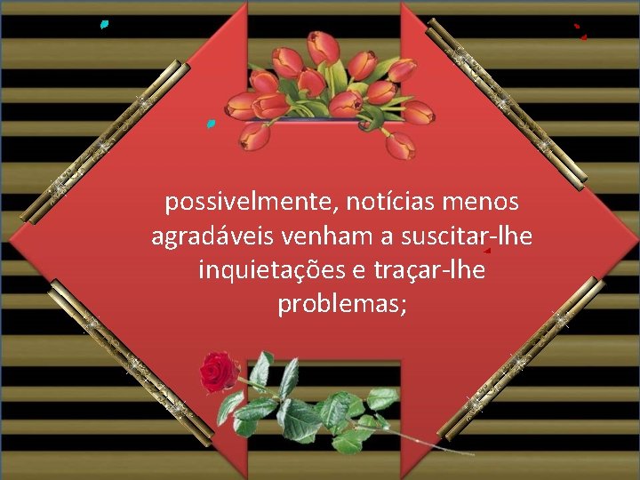 possivelmente, notícias menos agradáveis venham a suscitar-lhe inquietações e traçar-lhe problemas; 