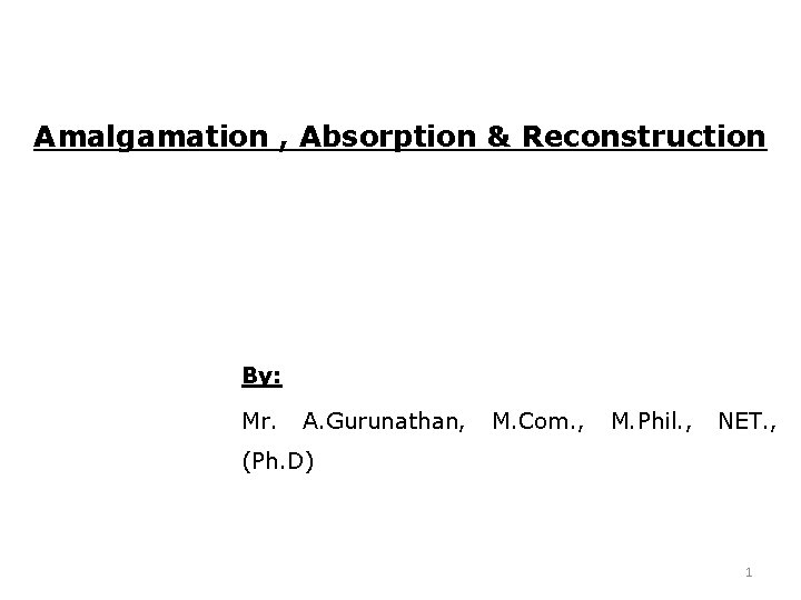 Amalgamation , Absorption & Reconstruction By: Mr. A. Gurunathan, M. Com. , M. Phil.