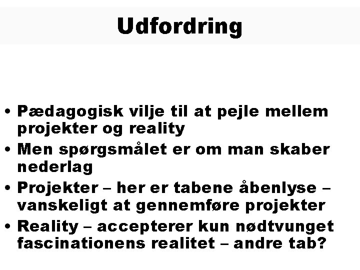 Udfordring • Pædagogisk vilje til at pejle mellem projekter og reality • Men spørgsmålet