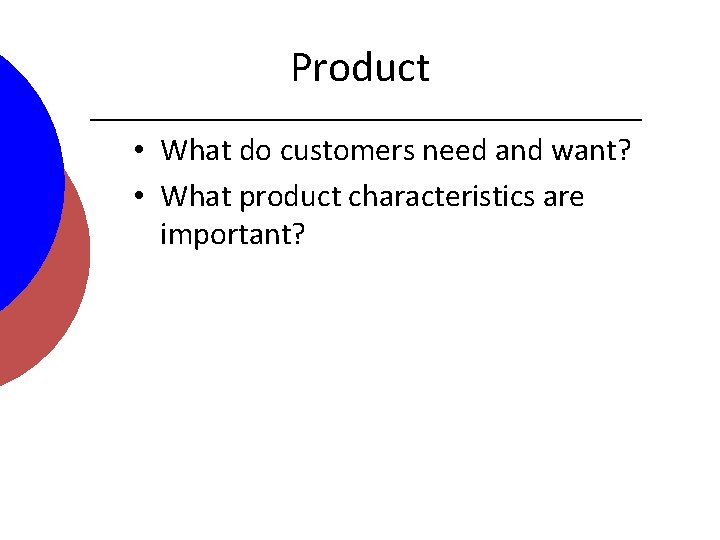Product • What do customers need and want? • What product characteristics are important?