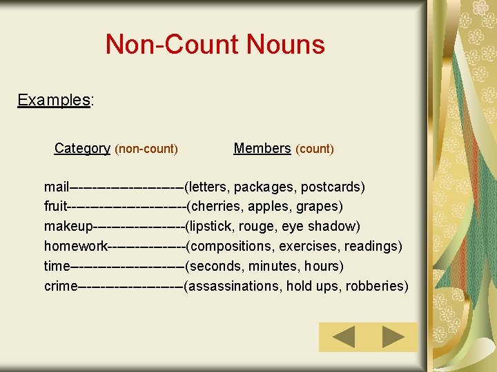 Non-Count Nouns Examples: Category (non-count) Members (count) mail-------------(letters, packages, postcards) fruit-------------(cherries, apples, grapes) makeup----------(lipstick,