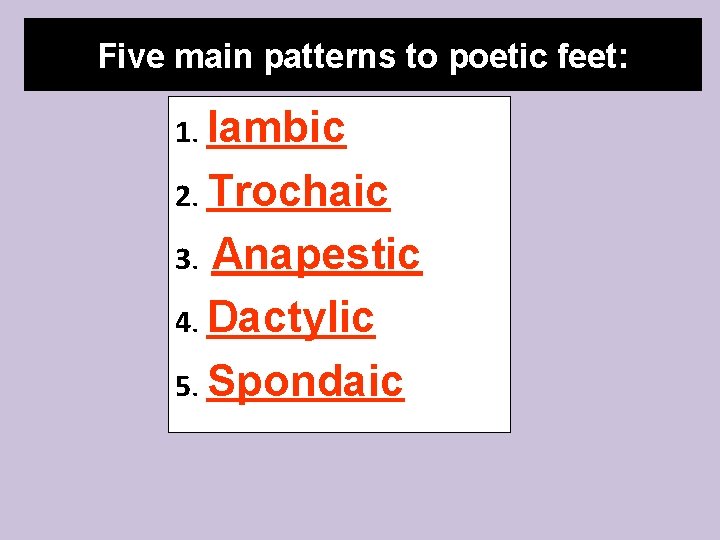 Five main patterns to poetic feet: 1. Iambic 2. Trochaic 3. Anapestic 4. Dactylic