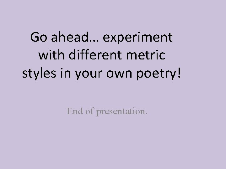 Go ahead… experiment with different metric styles in your own poetry! End of presentation.