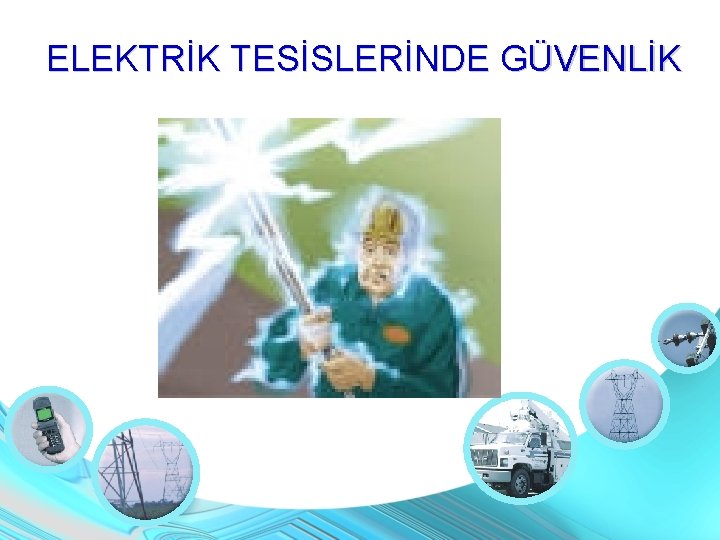 ELEKTRİK TESİSLERİNDE GÜVENLİK ELEKTRİK TESİSLERİNDE GÜVENLİK