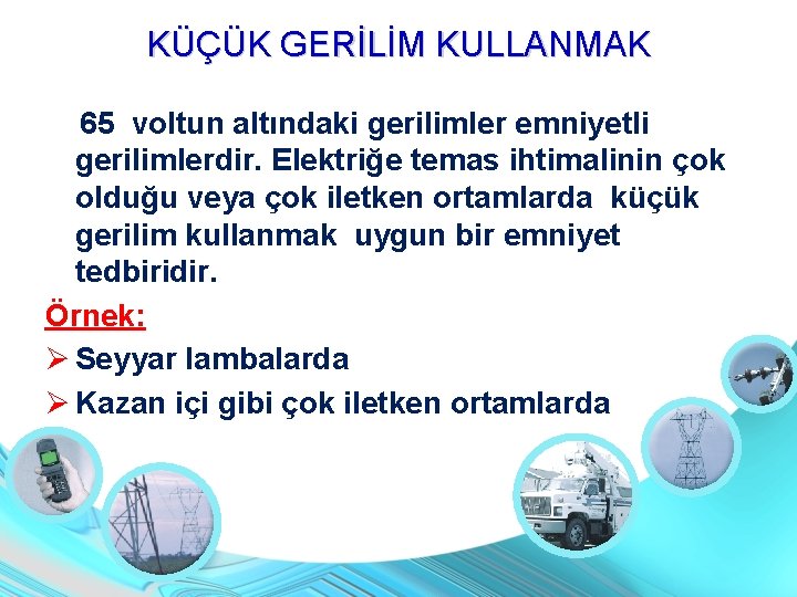 KÜÇÜK GERİLİM KULLANMAK 65 voltun altındaki gerilimler emniyetli gerilimlerdir. Elektriğe temas ihtimalinin çok olduğu