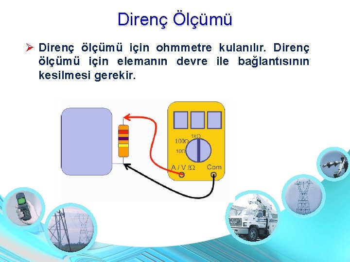 Direnç Ölçümü Direnç ölçümü için ohmmetre kulanılır. Direnç ölçümü için elemanın devre ile bağlantısının Direnç Ölçümü Direnç ölçümü için ohmmetre kulanılır. Direnç ölçümü için elemanın devre ile bağlantısının