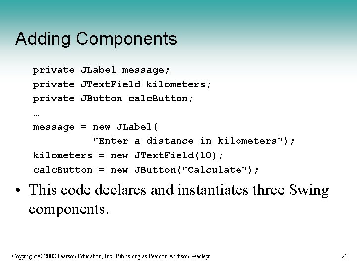 Adding Components private … message JLabel message; JText. Field kilometers; JButton calc. Button; =