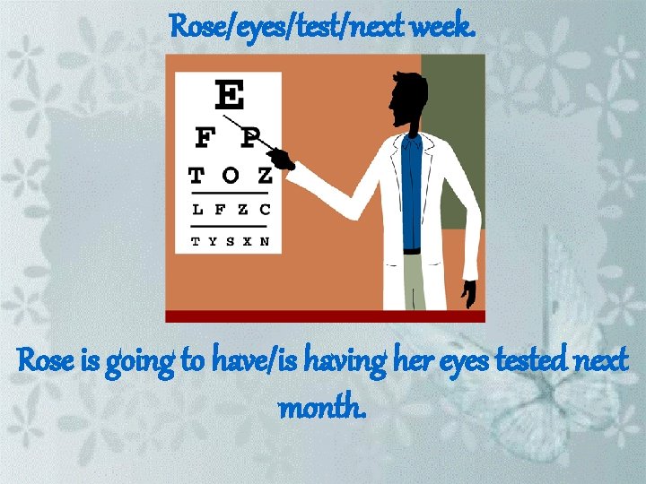 Rose/eyes/test/next week. Rose is going to have/is having her eyes tested next month. 