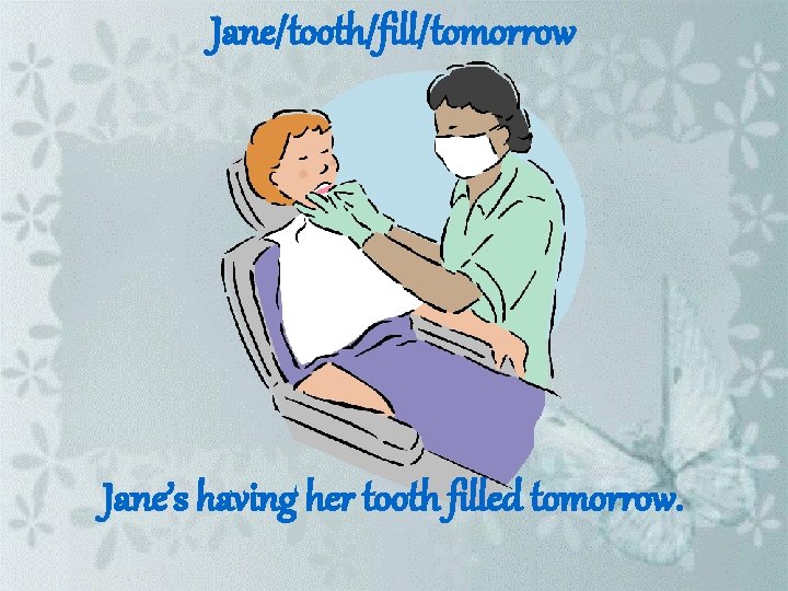 Jane/tooth/fill/tomorrow Jane’s having her tooth filled tomorrow. 