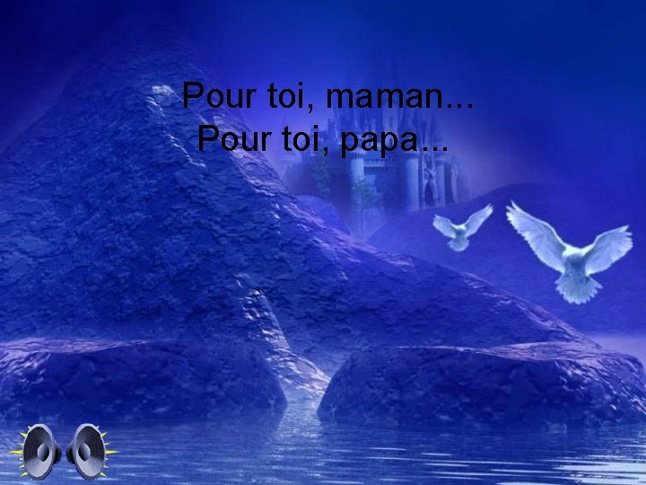 Pour toi, maman. . . Pour toi, papa. . . 