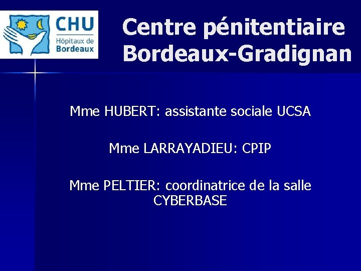 Centre pénitentiaire Bordeaux-Gradignan Mme HUBERT: assistante sociale UCSA Mme LARRAYADIEU: CPIP Mme PELTIER: coordinatrice