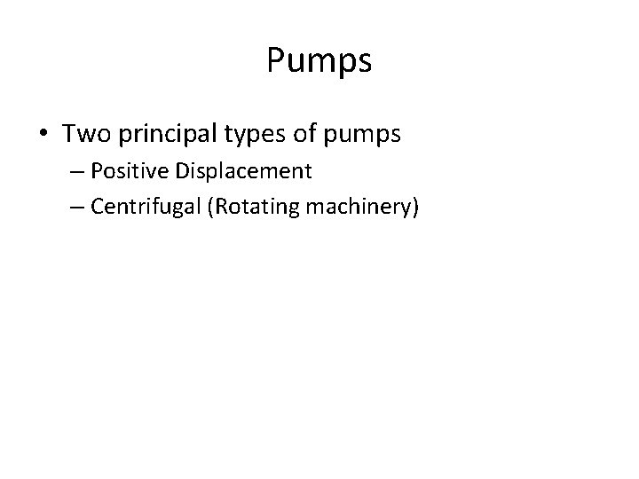 Pumps • Two principal types of pumps – Positive Displacement – Centrifugal (Rotating machinery)