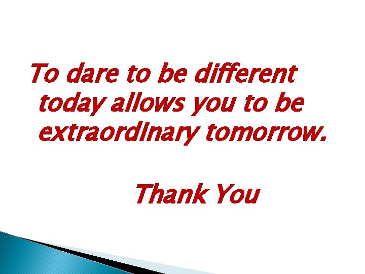 To dare to be different today allows you to be extraordinary tomorrow. Thank You To dare to be different today allows you to be extraordinary tomorrow. Thank You