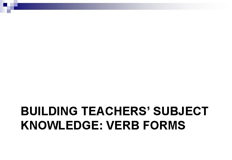 BUILDING TEACHERS’ SUBJECT KNOWLEDGE: VERB FORMS 