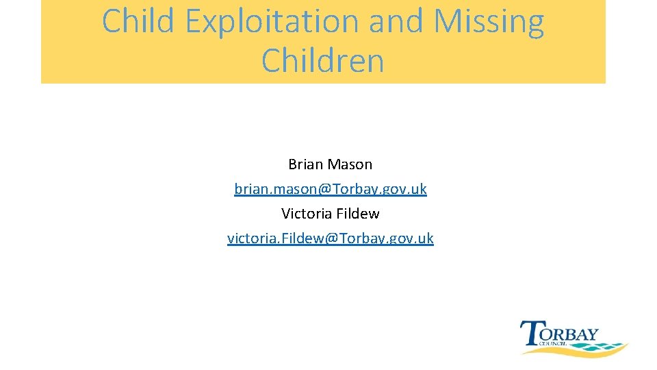 Child Exploitation and Missing Children Brian Mason brian. mason@Torbay. gov. uk Victoria Fildew victoria.