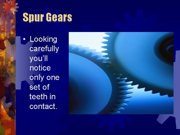 Spur Gears • Looking carefully you’ll notice only one set of teeth in contact.