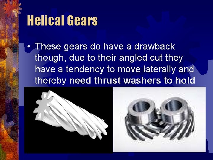 Helical Gears • These gears do have a drawback though, due to their angled
