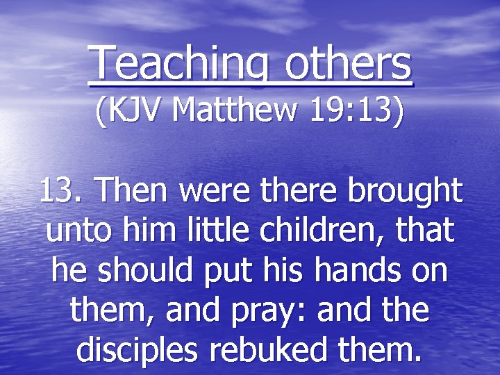 Teaching others (KJV Matthew 19: 13) 13. Then were there brought unto him little