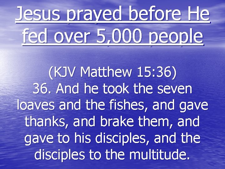 Jesus prayed before He fed over 5, 000 people (KJV Matthew 15: 36) 36.