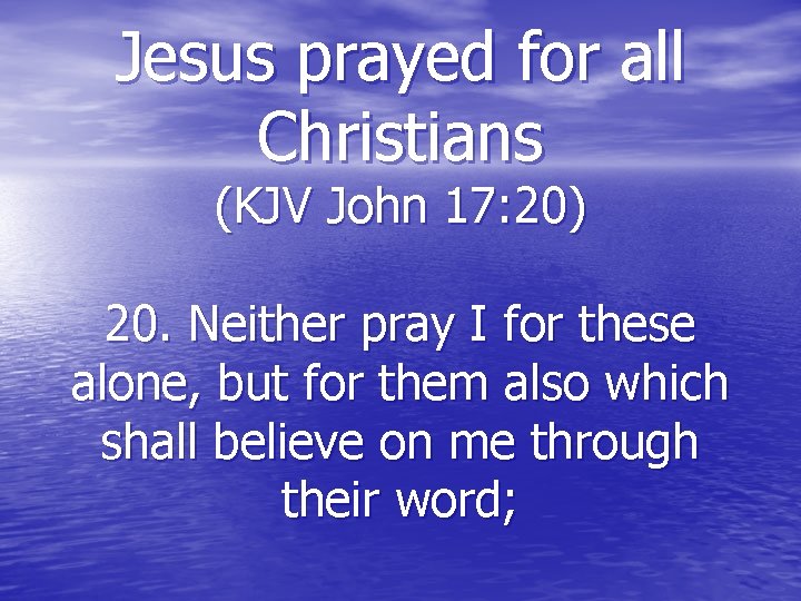 Jesus prayed for all Christians (KJV John 17: 20) 20. Neither pray I for