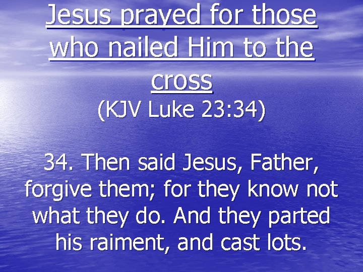 Jesus prayed for those who nailed Him to the cross (KJV Luke 23: 34)