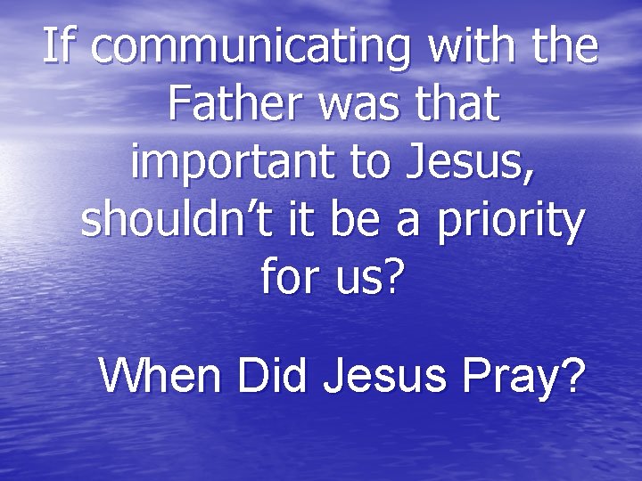 If communicating with the Father was that important to Jesus, shouldn’t it be a