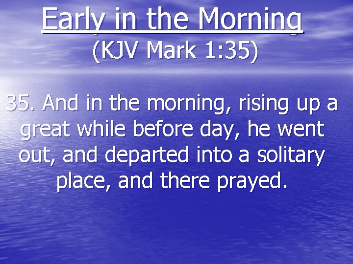 Early in the Morning (KJV Mark 1: 35) 35. And in the morning, rising
