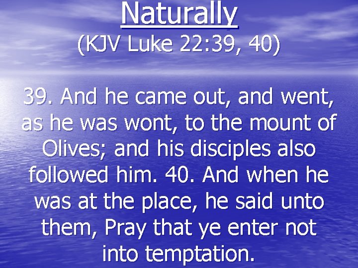 Naturally (KJV Luke 22: 39, 40) 39. And he came out, and went, as