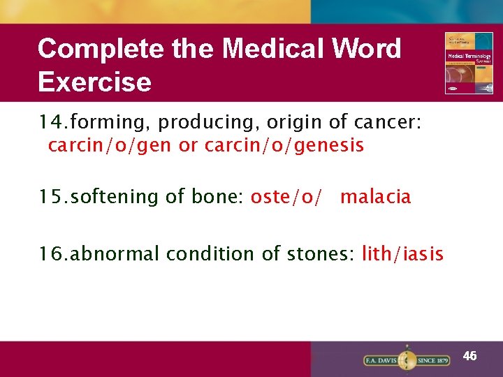 Complete the Medical Word Exercise 14. forming, producing, origin of cancer: carcin/o/gen or carcin/o/genesis