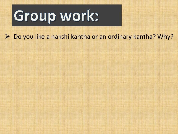 Group work: Ø Do you like a nakshi kantha or an ordinary kantha? Why?