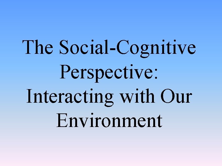 The Social-Cognitive Perspective: Interacting with Our Environment 