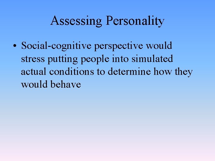 Assessing Personality • Social-cognitive perspective would stress putting people into simulated actual conditions to