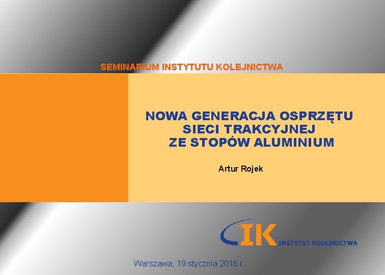 SEMINARIUM INSTYTUTU KOLEJNICTWA NOWA GENERACJA OSPRZĘTU SIECI TRAKCYJNEJ ZE STOPÓW ALUMINIUM Artur Rojek Warszawa,