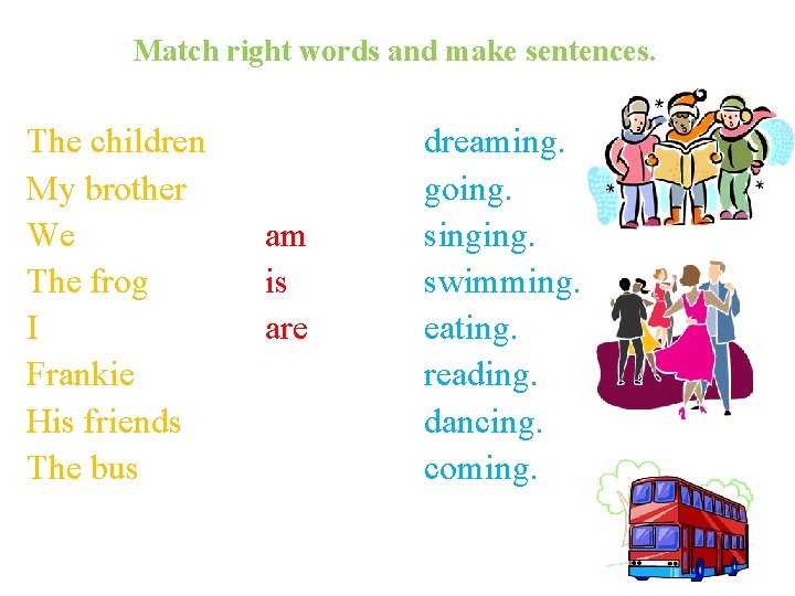 Match right words and make sentences. The children My brother We The frog I
