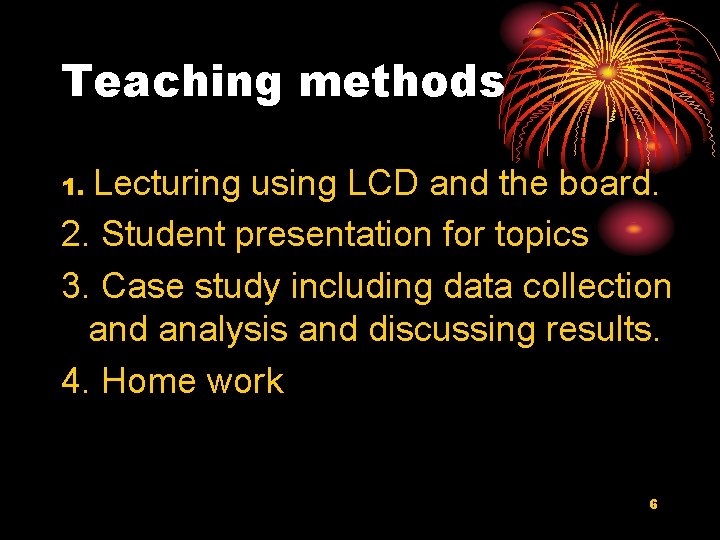 Teaching methods Lecturing using LCD and the board. 2. Student presentation for topics 3.