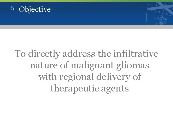 6. Objective To directly address the infiltrative nature of malignant gliomas with regional delivery