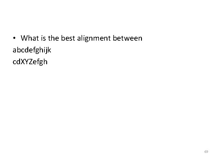  • What is the best alignment between abcdefghijk cd. XYZefgh 69 