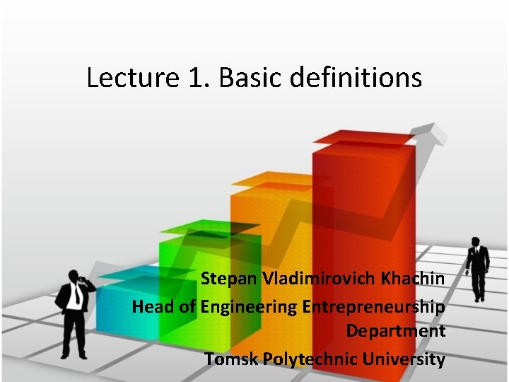 Lecture 1. Basic definitions Stepan Vladimirovich Khachin Head of Engineering Entrepreneurship Department Tomsk Polytechnic