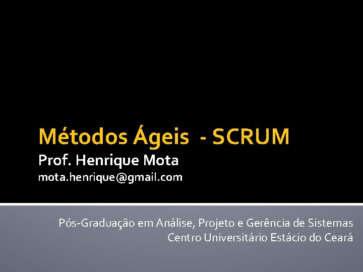 Métodos Ágeis - SCRUM Prof. Henrique Mota mota. henrique@gmail. com Pós-Graduação em Análise, Projeto