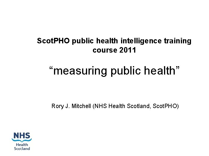 Scot. PHO public health intelligence training course 2011 “measuring public health” Rory J. Mitchell