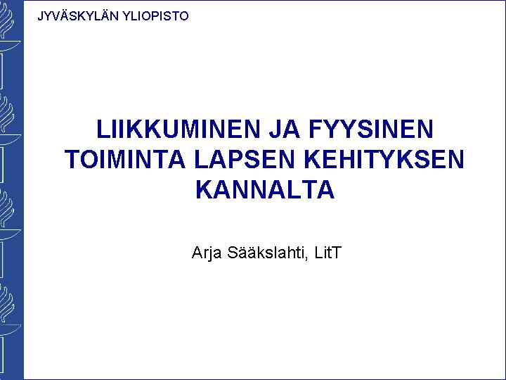 JYVÄSKYLÄN YLIOPISTO LIIKKUMINEN JA FYYSINEN TOIMINTA LAPSEN KEHITYKSEN KANNALTA Arja Sääkslahti, Lit. T 