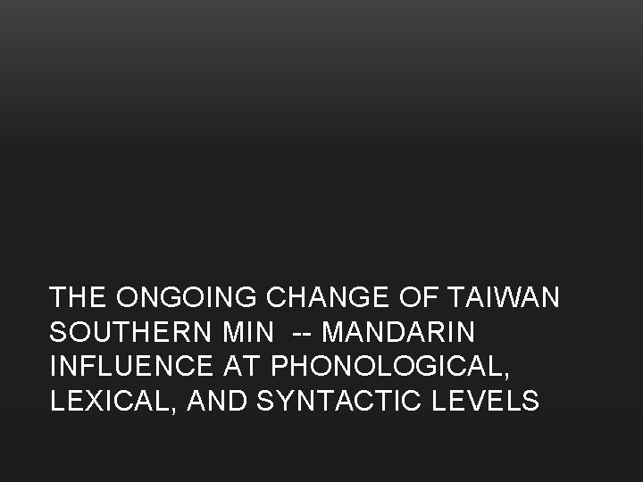 THE ONGOING CHANGE OF TAIWAN SOUTHERN MIN -- MANDARIN INFLUENCE AT PHONOLOGICAL, LEXICAL, AND
