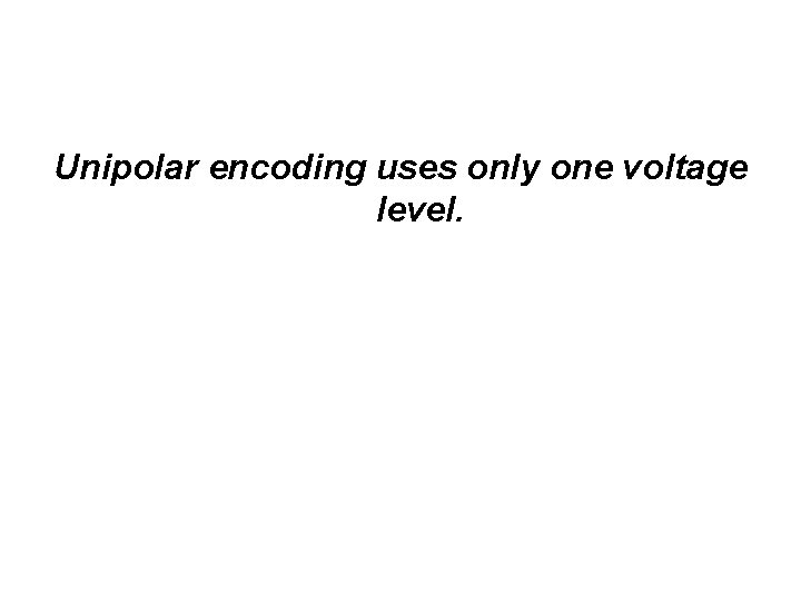 Unipolar encoding uses only one voltage level. 