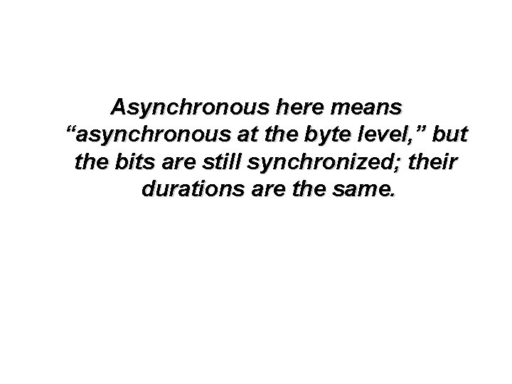 Asynchronous here means “asynchronous at the byte level, ” but the bits are still