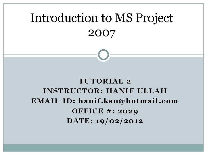 Introduction to MS Project 2007 TUTORIAL 2 INSTRUCTOR: HANIF ULLAH EMAIL ID: hanif. ksu@hotmail.