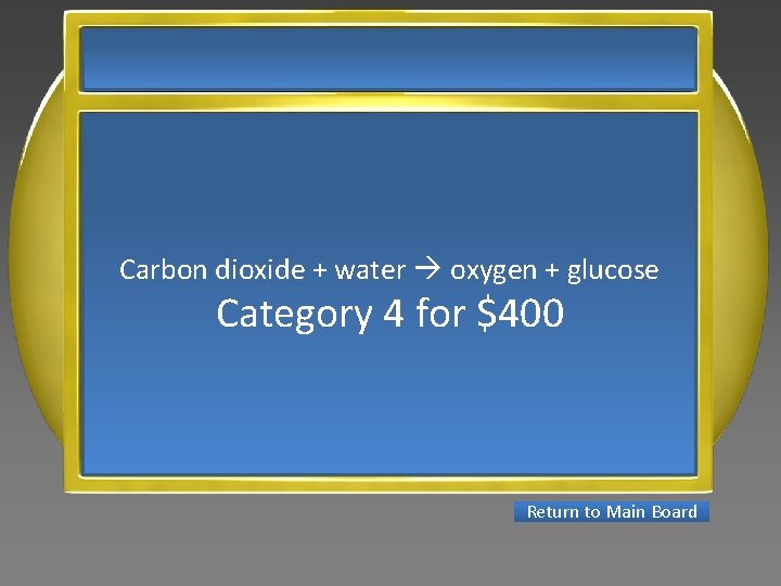 Carbon dioxide + water oxygen + glucose Category 4 for $400 Return to Main