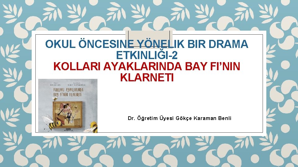 OKUL ÖNCESINE YÖNELIK BIR DRAMA ETKINLIĞI-2 KOLLARI AYAKLARINDA BAY FI’NIN KLARNETI Dr. Öğretim Üyesi